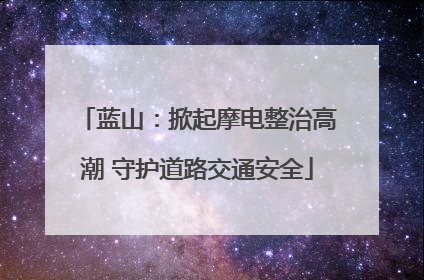 蓝山：掀起摩电整治高潮 守护道路交通安全